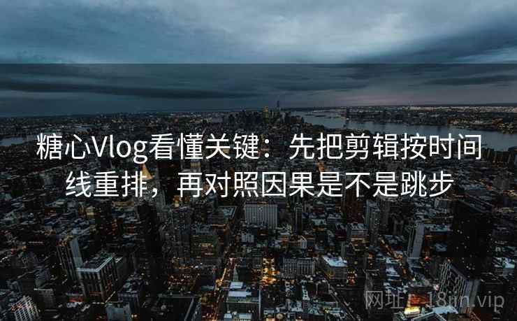 糖心Vlog看懂关键：先把剪辑按时间线重排，再对照因果是不是跳步
