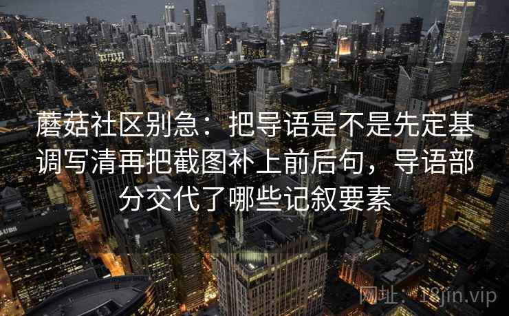 蘑菇社区别急：把导语是不是先定基调写清再把截图补上前后句，导语部分交代了哪些记叙要素  第2张