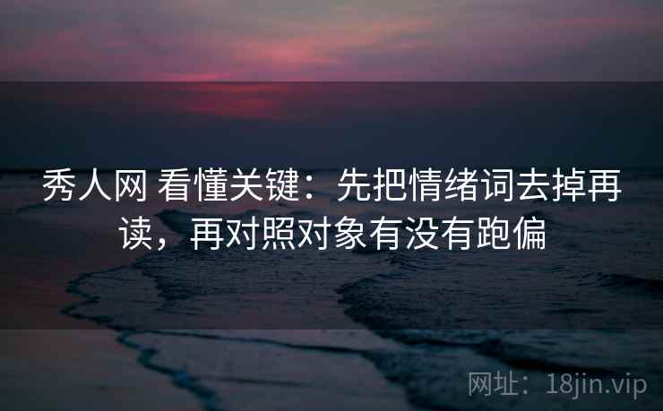 秀人网 看懂关键：先把情绪词去掉再读，再对照对象有没有跑偏  第2张
