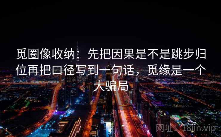 觅圈像收纳：先把因果是不是跳步归位再把口径写到一句话，觅缘是一个大骗局  第2张