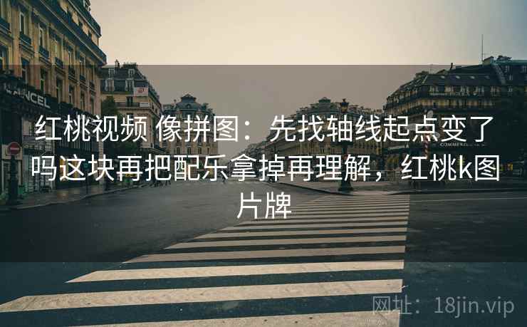 红桃视频 像拼图：先找轴线起点变了吗这块再把配乐拿掉再理解，红桃k图片牌