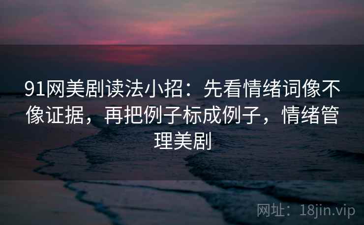 91网美剧读法小招：先看情绪词像不像证据，再把例子标成例子，情绪管理美剧  第2张