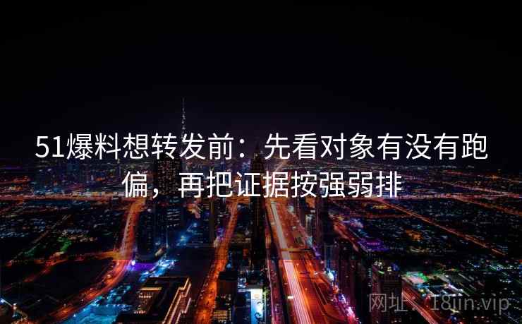 51爆料想转发前：先看对象有没有跑偏，再把证据按强弱排  第2张