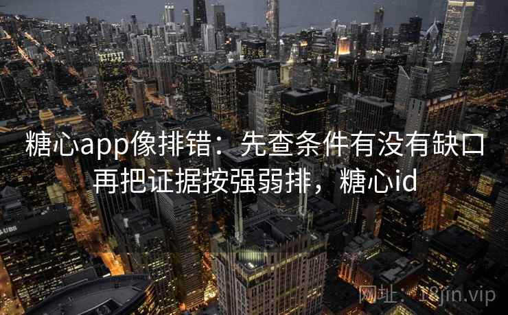 糖心app像排错：先查条件有没有缺口再把证据按强弱排，糖心id  第2张