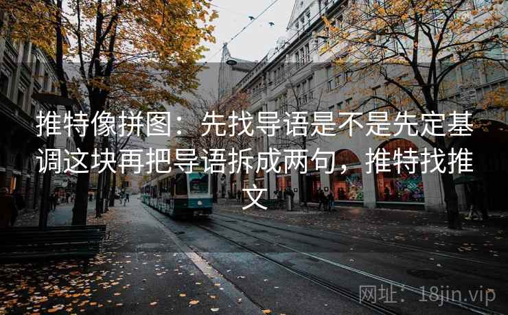 推特像拼图：先找导语是不是先定基调这块再把导语拆成两句，推特找推文