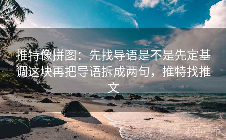 推特像拼图：先找导语是不是先定基调这块再把导语拆成两句，推特找推文  第2张