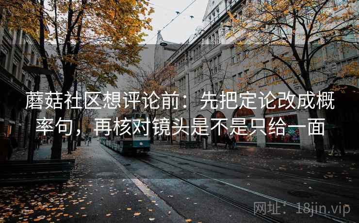 蘑菇社区想评论前：先把定论改成概率句，再核对镜头是不是只给一面  第2张