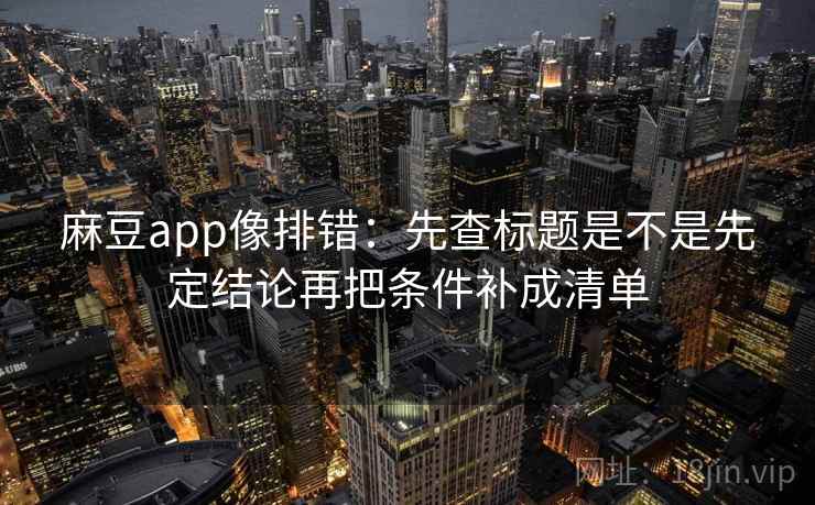 麻豆app像排错：先查标题是不是先定结论再把条件补成清单  第2张