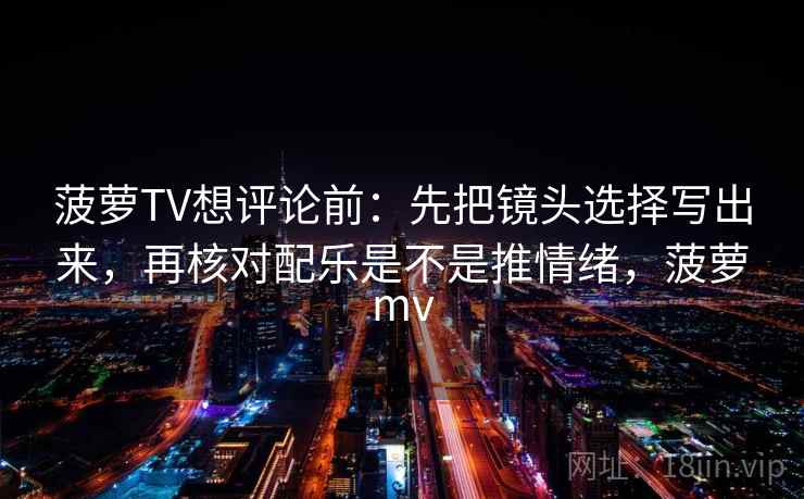 菠萝TV想评论前：先把镜头选择写出来，再核对配乐是不是推情绪，菠萝mv  第2张