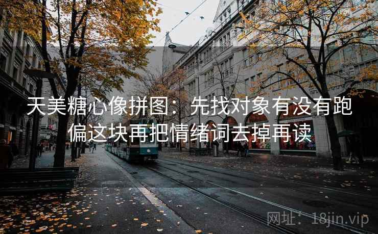 天美糖心像拼图：先找对象有没有跑偏这块再把情绪词去掉再读  第2张