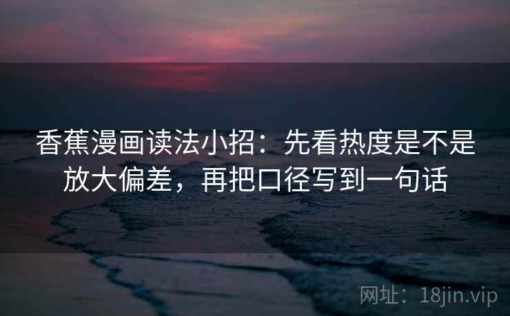 香蕉漫画读法小招：先看热度是不是放大偏差，再把口径写到一句话  第2张