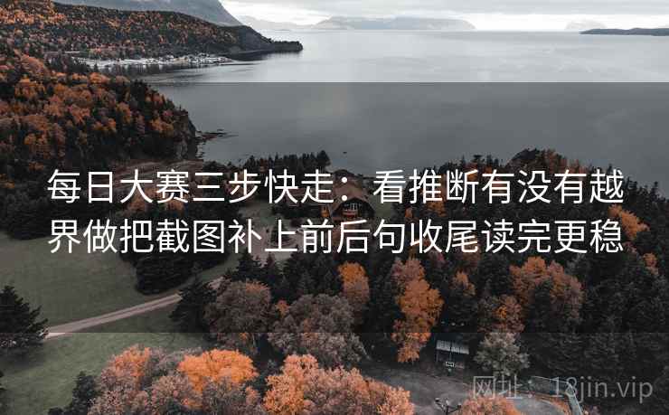 每日大赛三步快走：看推断有没有越界做把截图补上前后句收尾读完更稳  第2张