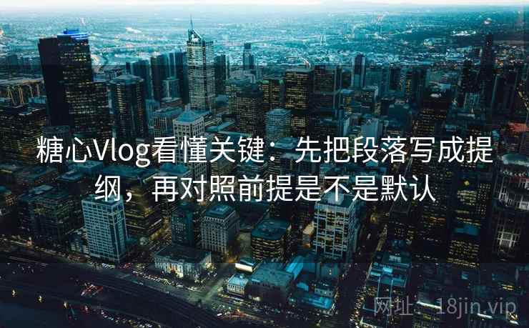 糖心Vlog看懂关键：先把段落写成提纲，再对照前提是不是默认