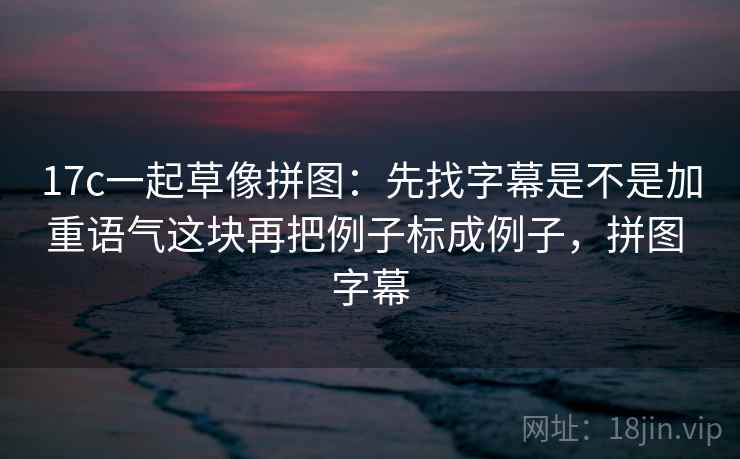 17c一起草像拼图：先找字幕是不是加重语气这块再把例子标成例子，拼图 字幕  第2张