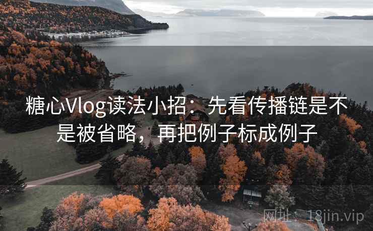 糖心Vlog读法小招：先看传播链是不是被省略，再把例子标成例子