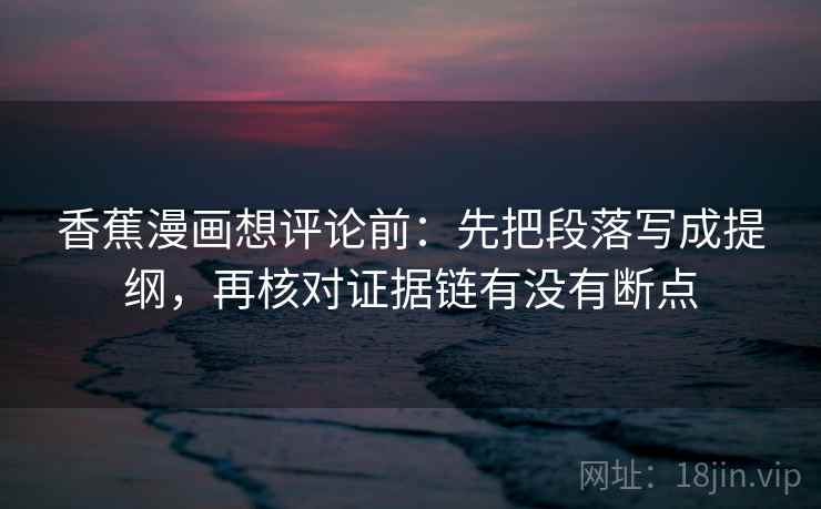 香蕉漫画想评论前：先把段落写成提纲，再核对证据链有没有断点