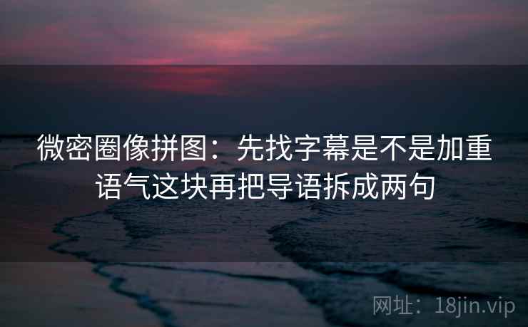 微密圈像拼图：先找字幕是不是加重语气这块再把导语拆成两句  第2张
