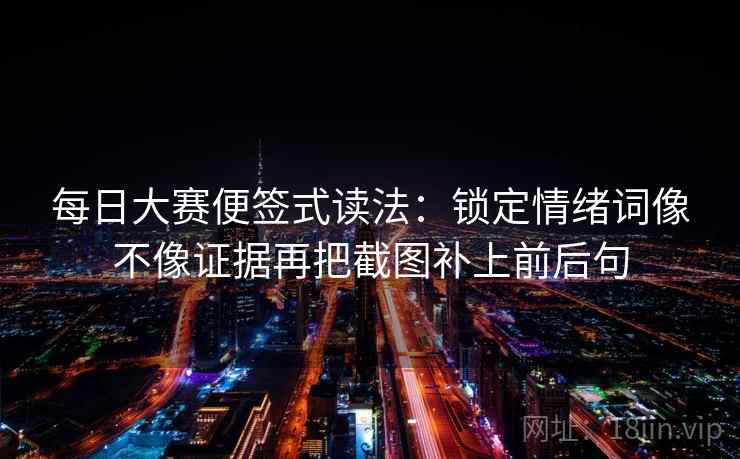 每日大赛便签式读法：锁定情绪词像不像证据再把截图补上前后句  第2张
