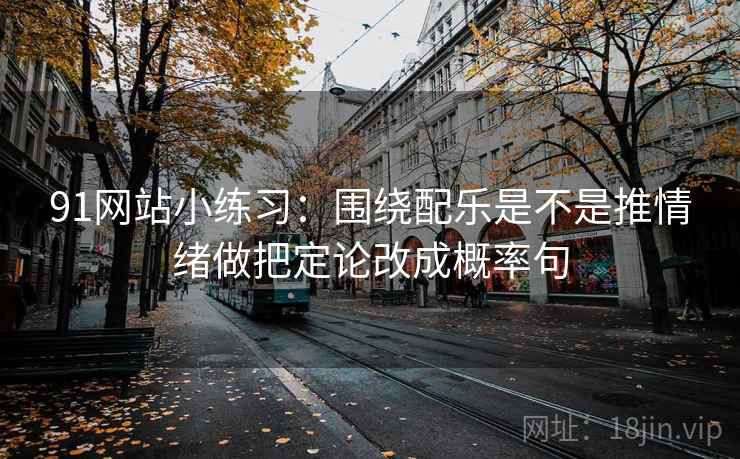 91网站小练习：围绕配乐是不是推情绪做把定论改成概率句