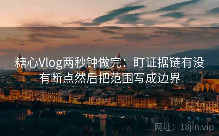 糖心Vlog两秒钟做完：盯证据链有没有断点然后把范围写成边界  第2张