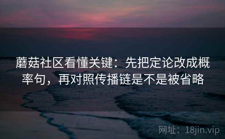 蘑菇社区看懂关键：先把定论改成概率句，再对照传播链是不是被省略