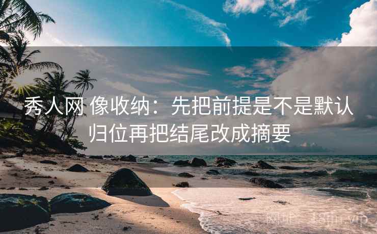 秀人网 像收纳：先把前提是不是默认归位再把结尾改成摘要