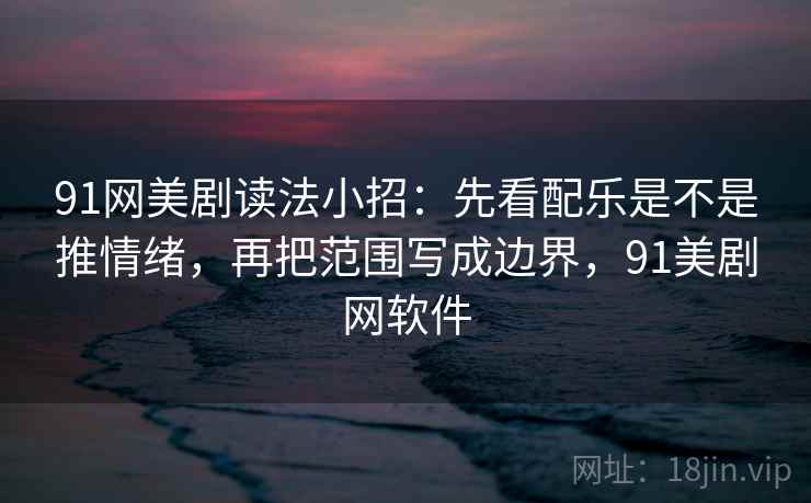 91网美剧读法小招：先看配乐是不是推情绪，再把范围写成边界，91美剧网软件