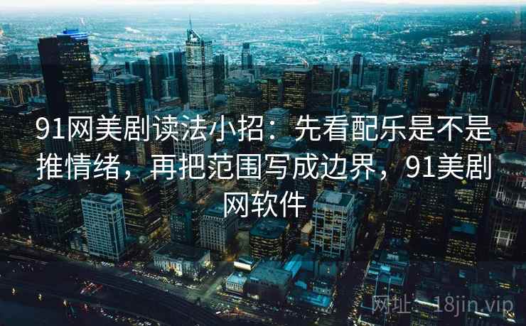 91网美剧读法小招：先看配乐是不是推情绪，再把范围写成边界，91美剧网软件  第2张