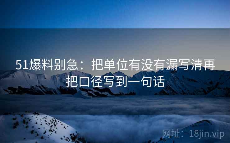 51爆料别急：把单位有没有漏写清再把口径写到一句话