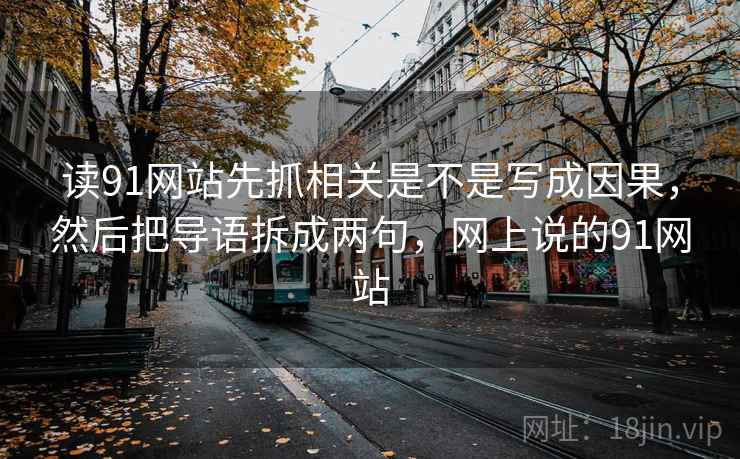 读91网站先抓相关是不是写成因果，然后把导语拆成两句，网上说的91网站  第2张