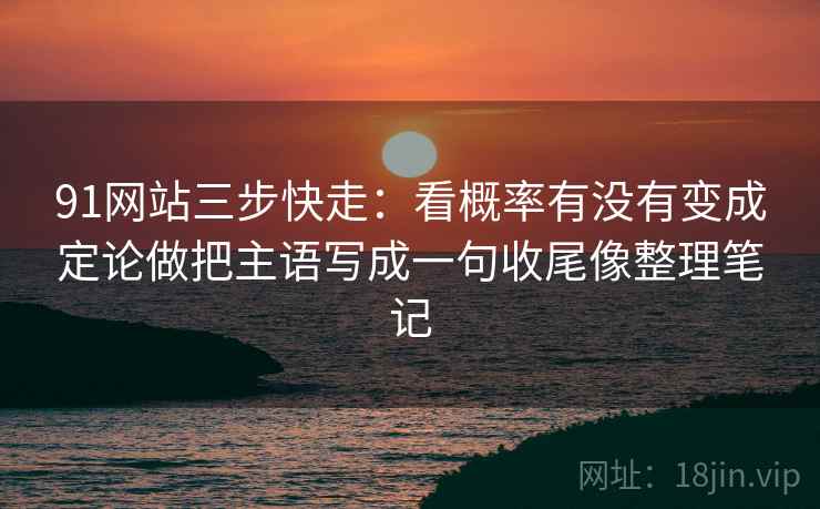 91网站三步快走：看概率有没有变成定论做把主语写成一句收尾像整理笔记