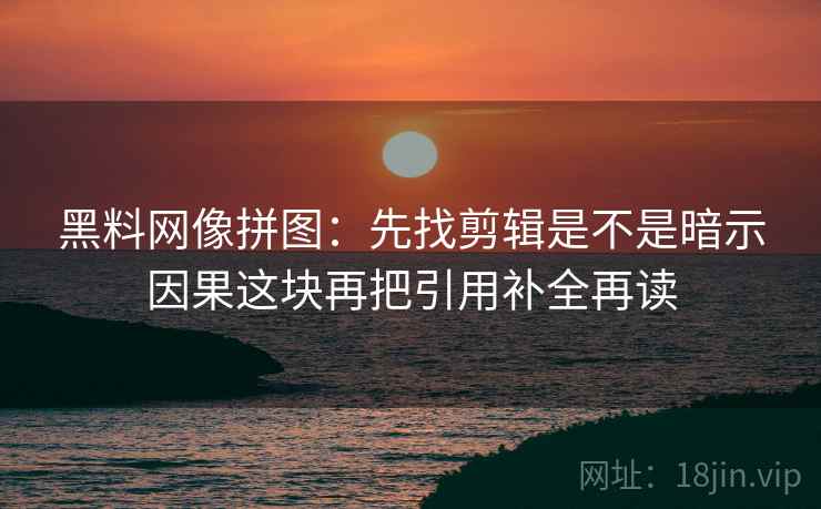 黑料网像拼图：先找剪辑是不是暗示因果这块再把引用补全再读