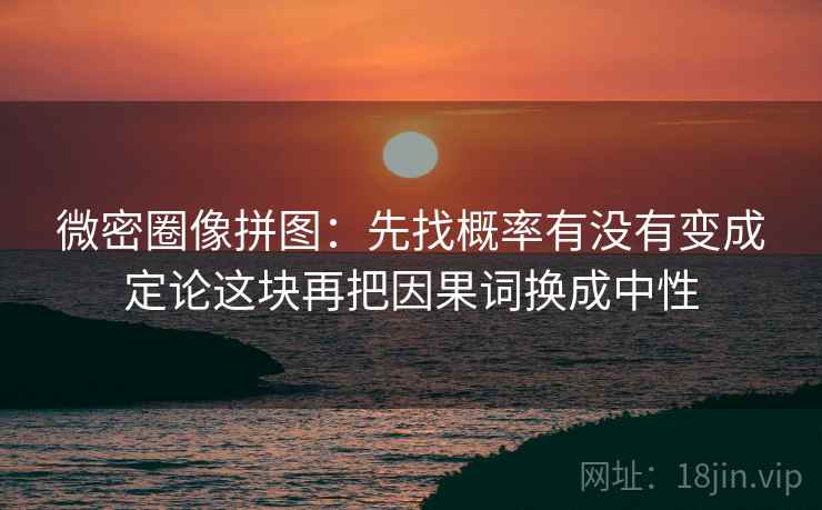 微密圈像拼图：先找概率有没有变成定论这块再把因果词换成中性