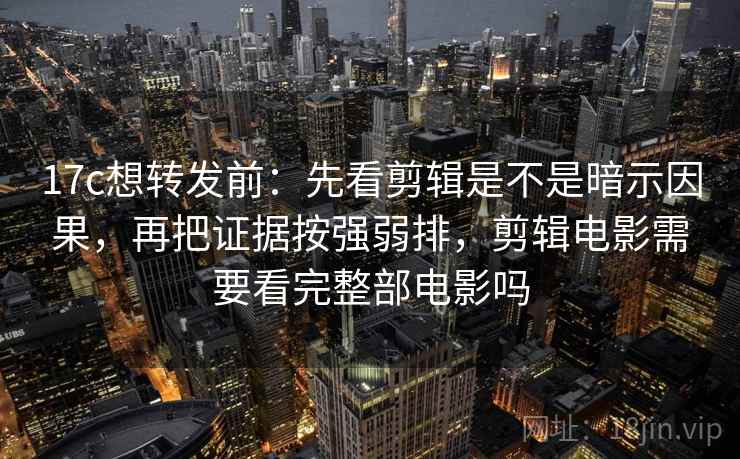 17c想转发前：先看剪辑是不是暗示因果，再把证据按强弱排，剪辑电影需要看完整部电影吗