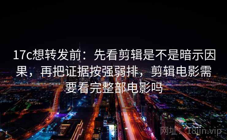 17c想转发前：先看剪辑是不是暗示因果，再把证据按强弱排，剪辑电影需要看完整部电影吗  第2张