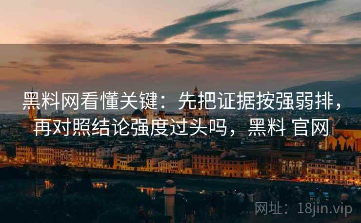 黑料网看懂关键：先把证据按强弱排，再对照结论强度过头吗，黑料 官网