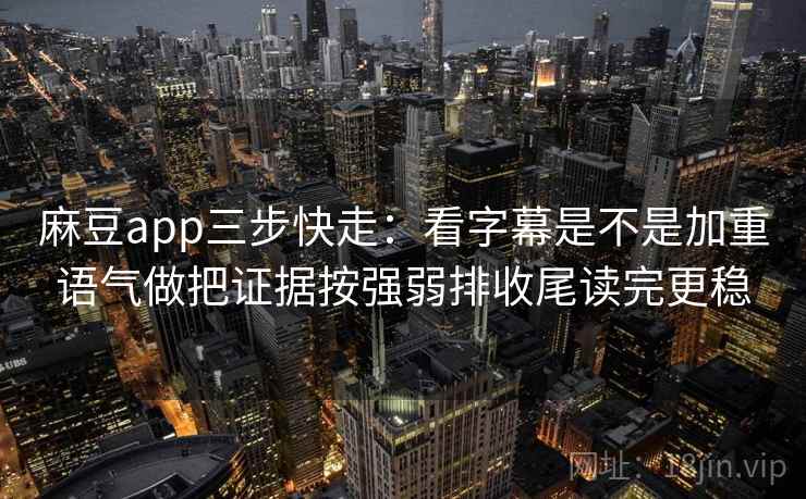 麻豆app三步快走：看字幕是不是加重语气做把证据按强弱排收尾读完更稳