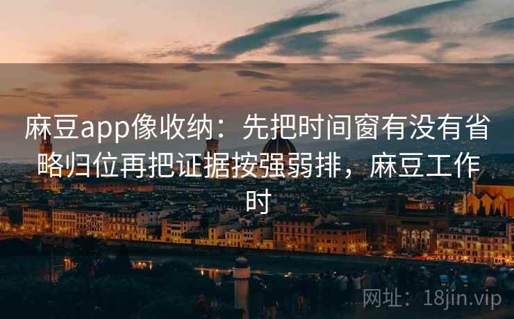 麻豆app像收纳：先把时间窗有没有省略归位再把证据按强弱排，麻豆工作时  第2张