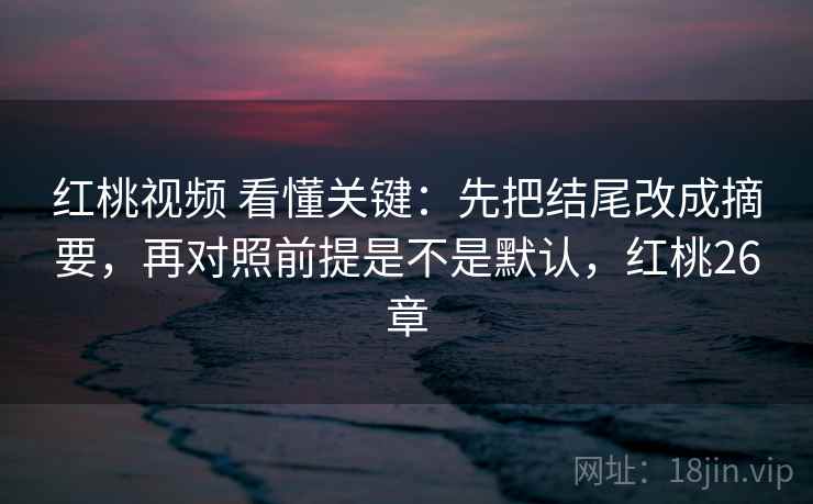 红桃视频 看懂关键：先把结尾改成摘要，再对照前提是不是默认，红桃26章