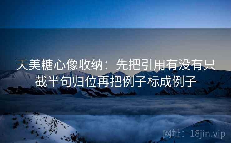天美糖心像收纳：先把引用有没有只截半句归位再把例子标成例子  第2张