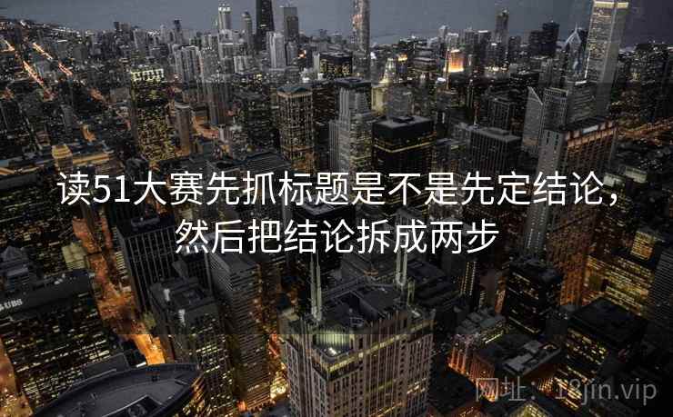 读51大赛先抓标题是不是先定结论，然后把结论拆成两步