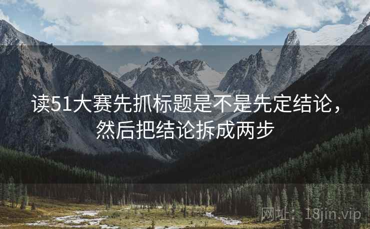 读51大赛先抓标题是不是先定结论，然后把结论拆成两步  第2张