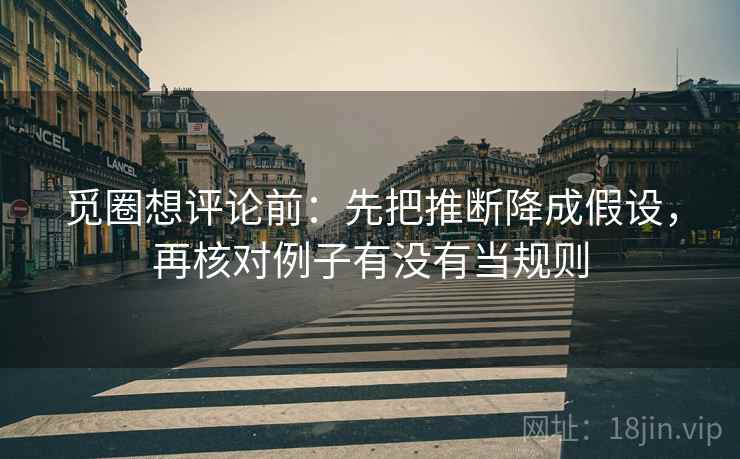 觅圈想评论前：先把推断降成假设，再核对例子有没有当规则  第2张