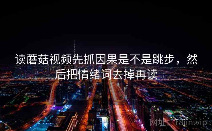 读蘑菇视频先抓因果是不是跳步，然后把情绪词去掉再读  第2张