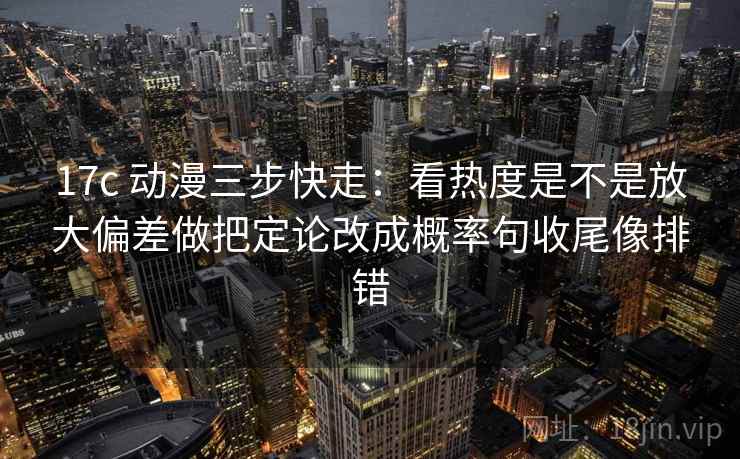 17c 动漫三步快走：看热度是不是放大偏差做把定论改成概率句收尾像排错  第2张