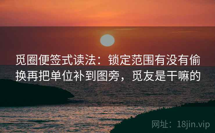 觅圈便签式读法：锁定范围有没有偷换再把单位补到图旁，觅友是干嘛的  第2张