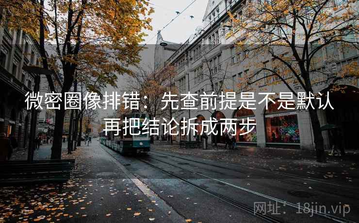 微密圈像排错：先查前提是不是默认再把结论拆成两步