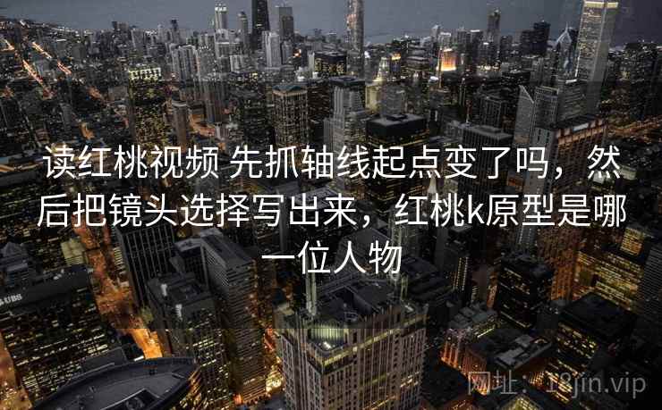 读红桃视频 先抓轴线起点变了吗，然后把镜头选择写出来，红桃k原型是哪一位人物