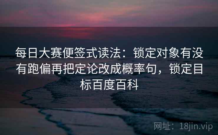 每日大赛便签式读法：锁定对象有没有跑偏再把定论改成概率句，锁定目标百度百科  第2张