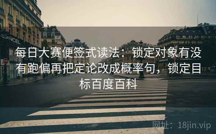 每日大赛便签式读法：锁定对象有没有跑偏再把定论改成概率句，锁定目标百度百科
